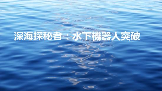 深海探秘者：水下機器人突破技術(shù)壁壘，揭開神秘海底世界的面紗！